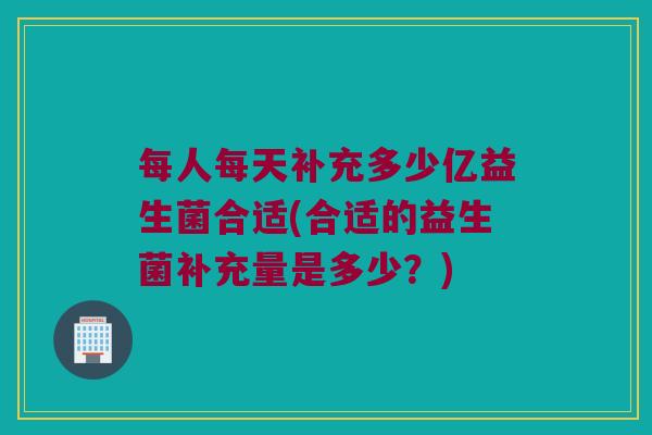 每人每天补充多少亿益生菌合适(合适的益生菌补充量是多少？)