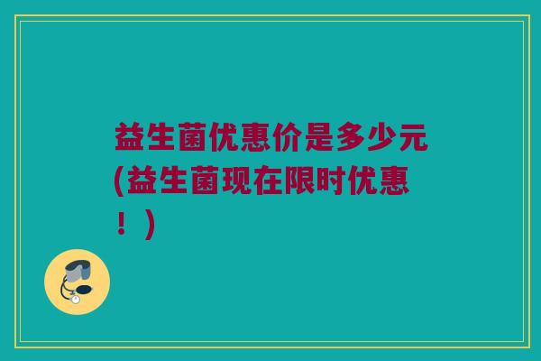 益生菌优惠价是多少元(益生菌现在限时优惠！)