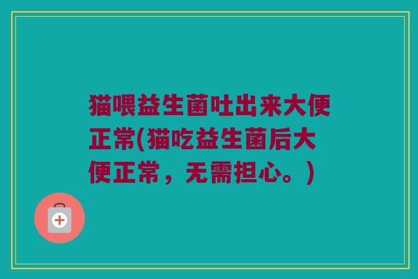 猫喂益生菌吐出来大便正常(猫吃益生菌后大便正常，无需担心。)
