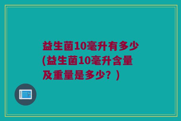 益生菌10毫升有多少(益生菌10毫升含量及重量是多少？)