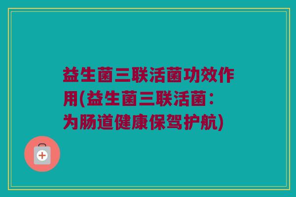 益生菌三联活菌功效作用(益生菌三联活菌：为肠道健康保驾护航)