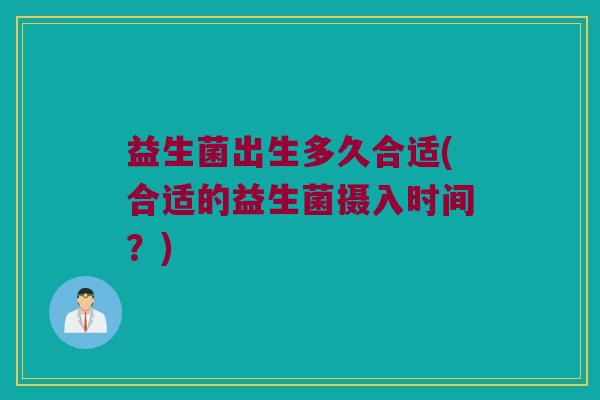 益生菌出生多久合适(合适的益生菌摄入时间？)