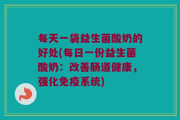 每天一袋益生菌酸奶的好处(每日一份益生菌酸奶：改善肠道健康，强化免疫系统)