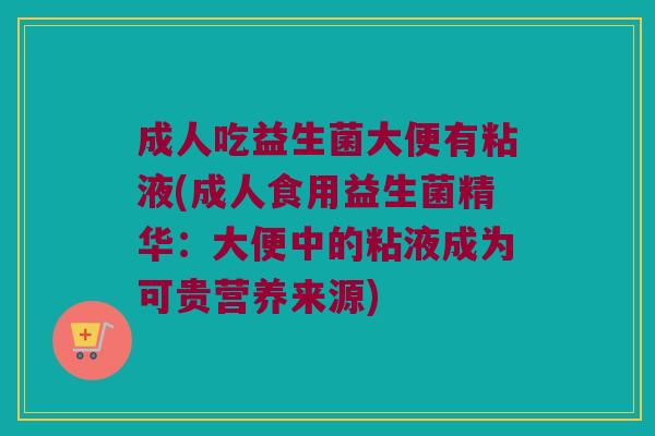 成人吃益生菌大便有粘液(成人食用益生菌精华：大便中的粘液成为可贵营养来源)