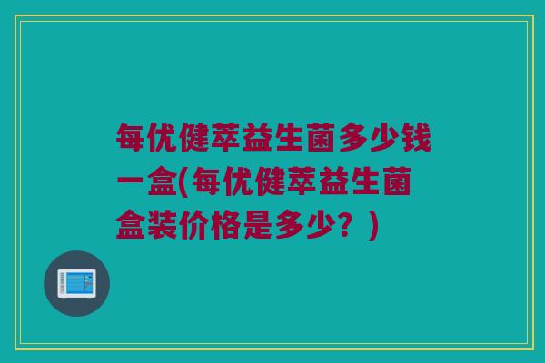 每优健萃益生菌多少钱一盒(每优健萃益生菌盒装价格是多少？)
