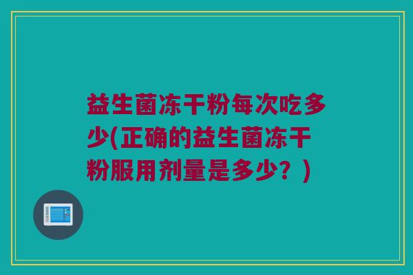 益生菌冻干粉每次吃多少(正确的益生菌冻干粉服用剂量是多少？)