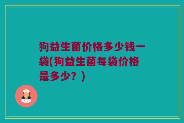 狗益生菌价格多少钱一袋(狗益生菌每袋价格是多少？)