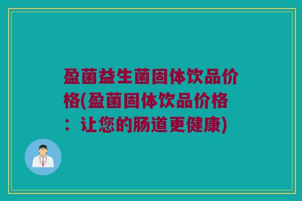 盈菌益生菌固体饮品价格(盈菌固体饮品价格：让您的肠道更健康)