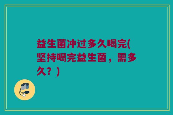 益生菌冲过多久喝完(坚持喝完益生菌，需多久？)