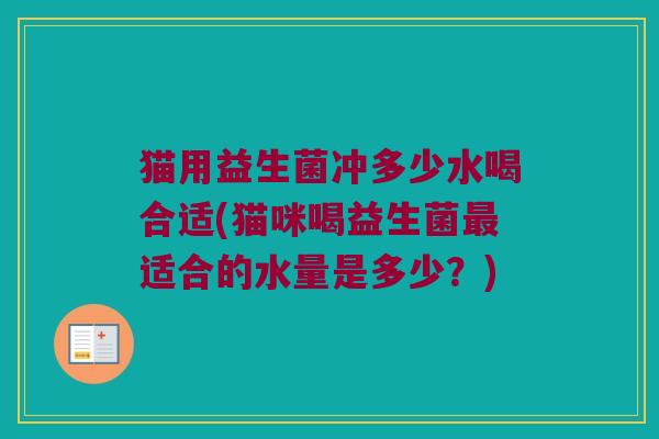 猫用益生菌冲多少水喝合适(猫咪喝益生菌最适合的水量是多少？)