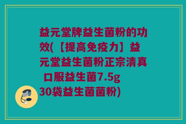 益元堂牌益生菌粉的功效(【提高免疫力】益元堂益生菌粉正宗清真 口服益生菌7.5g30袋益生菌菌粉)