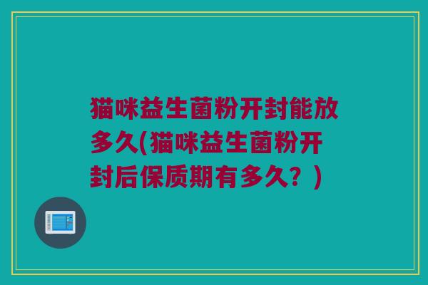 猫咪益生菌粉开封能放多久(猫咪益生菌粉开封后保质期有多久？)