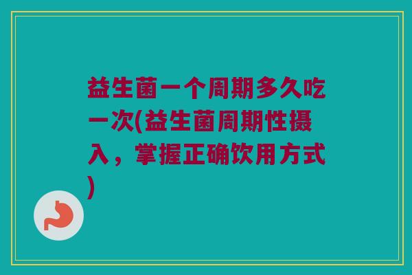 益生菌一个周期多久吃一次(益生菌周期性摄入，掌握正确饮用方式)