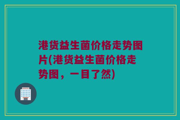 港货益生菌价格走势图片(港货益生菌价格走势图，一目了然)