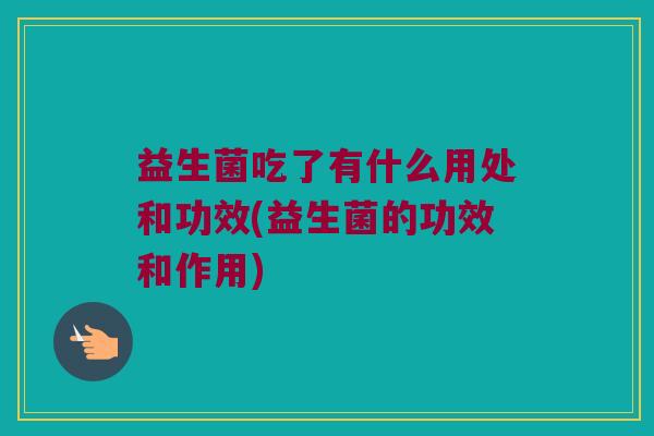益生菌吃了有什么用处和功效(益生菌的功效和作用)