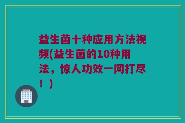 益生菌十种应用方法视频(益生菌的10种用法，惊人功效一网打尽！)