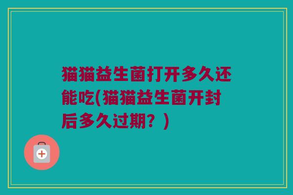猫猫益生菌打开多久还能吃(猫猫益生菌开封后多久过期？)