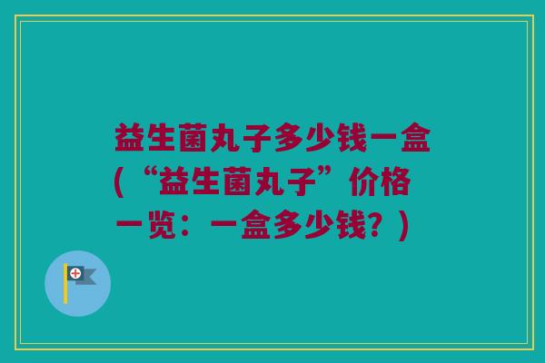 益生菌丸子多少钱一盒(“益生菌丸子”价格一览：一盒多少钱？)