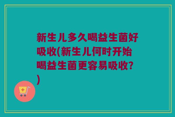 新生儿多久喝益生菌好吸收(新生儿何时开始喝益生菌更容易吸收？)