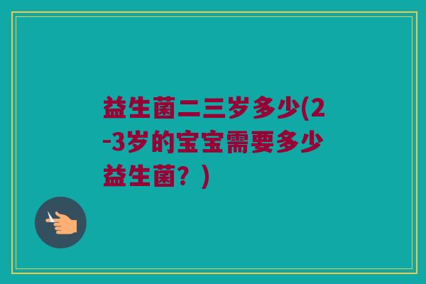 益生菌二三岁多少(2-3岁的宝宝需要多少益生菌？)