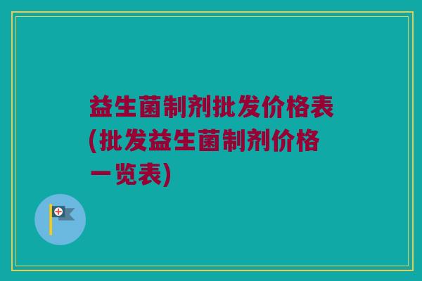 益生菌制剂批发价格表(批发益生菌制剂价格一览表)