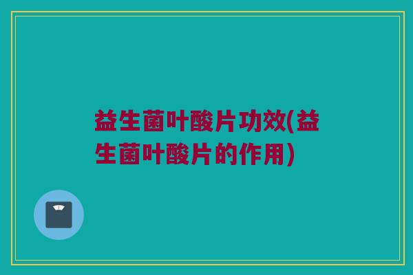 益生菌叶酸片功效(益生菌叶酸片的作用)