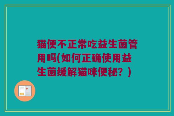 猫便不正常吃益生菌管用吗(如何正确使用益生菌缓解猫咪便秘？)