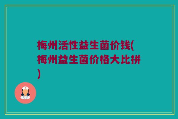 梅州活性益生菌价钱(梅州益生菌价格大比拼) 梅州活性益生菌价钱(梅州益生菌价格大比拼)