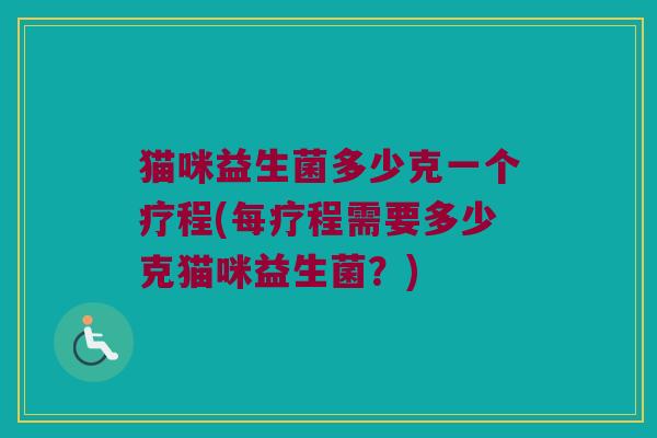 猫咪益生菌多少克一个疗程(每疗程需要多少克猫咪益生菌？)