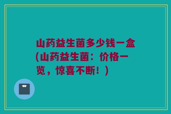 山药益生菌多少钱一盒(山药益生菌：价格一览，惊喜不断！)