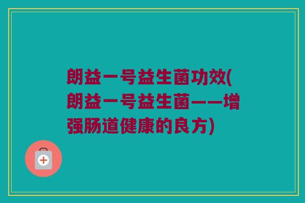 朗益一号益生菌功效(朗益一号益生菌——增强肠道健康的良方)
