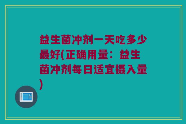 益生菌冲剂一天吃多少最好(正确用量：益生菌冲剂每日适宜摄入量)