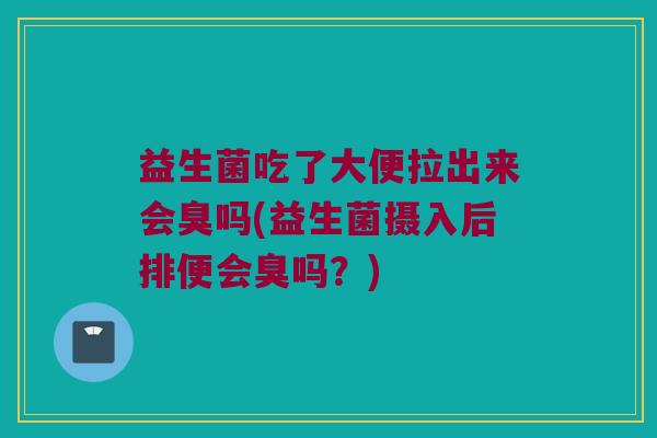 益生菌吃了大便拉出来会臭吗(益生菌摄入后排便会臭吗？)