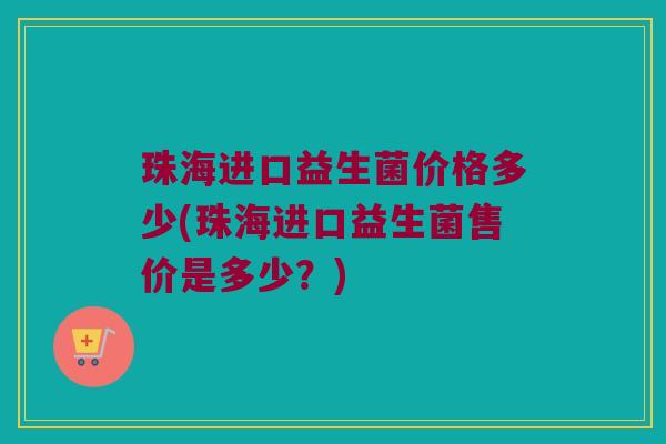 珠海进口益生菌价格多少(珠海进口益生菌售价是多少？)