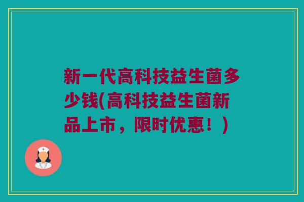 新一代高科技益生菌多少钱(高科技益生菌新品上市，限时优惠！)