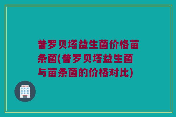 普罗贝塔益生菌价格苗条菌(普罗贝塔益生菌与苗条菌的价格对比)