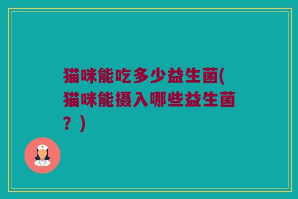 猫咪能吃多少益生菌(猫咪能摄入哪些益生菌？)