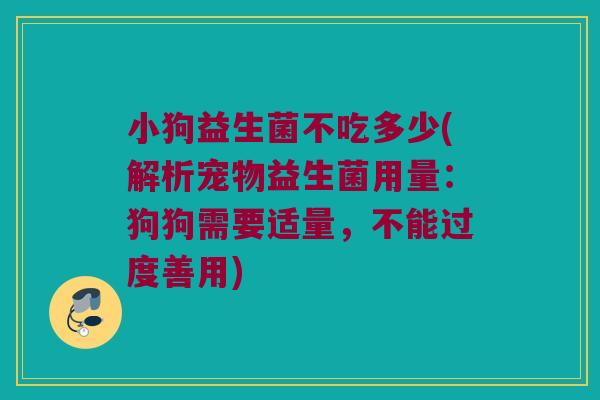 小狗益生菌不吃多少(解析宠物益生菌用量：狗狗需要适量，不能过度善用)