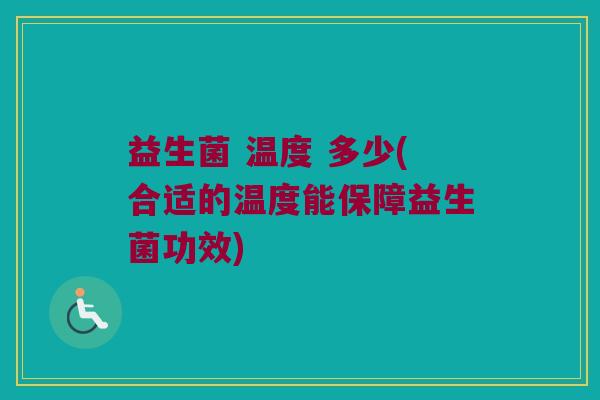 益生菌 温度 多少(合适的温度能保障益生菌功效)