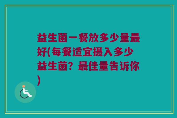 益生菌一餐放多少量最好(每餐适宜摄入多少益生菌？最佳量告诉你)