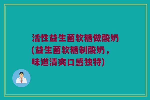 活性益生菌软糖做酸奶(益生菌软糖制酸奶，味道清爽口感独特)