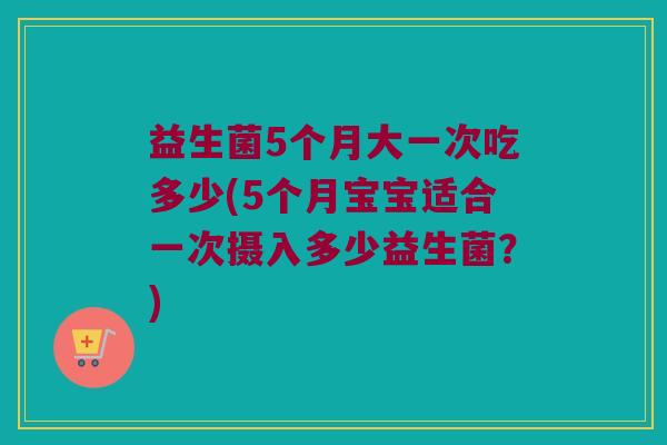 益生菌5个月大一次吃多少(5个月宝宝适合一次摄入多少益生菌？)