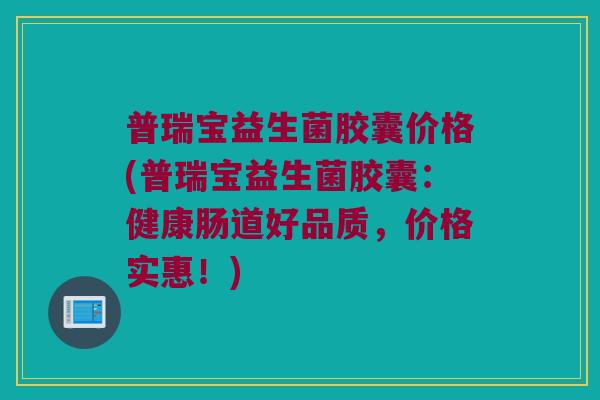 普瑞宝益生菌胶囊价格(普瑞宝益生菌胶囊：健康肠道好品质，价格实惠！)