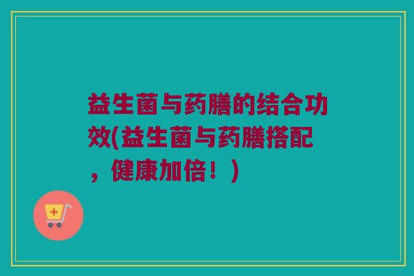 益生菌与药膳的结合功效(益生菌与药膳搭配，健康加倍！)