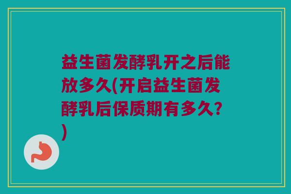 益生菌发酵乳开之后能放多久(开启益生菌发酵乳后保质期有多久?) 益生菌发酵乳开之后能放多久(开启益生菌发酵乳后保质期有多久?)