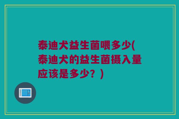 泰迪犬益生菌喂多少(泰迪犬的益生菌摄入量应该是多少？)