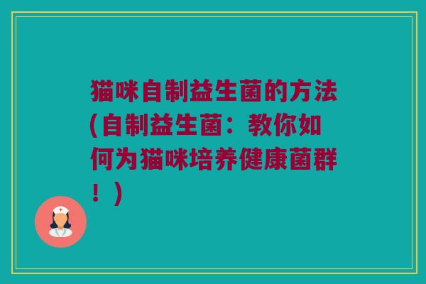 猫咪自制益生菌的方法(自制益生菌：教你如何为猫咪培养健康菌群！)