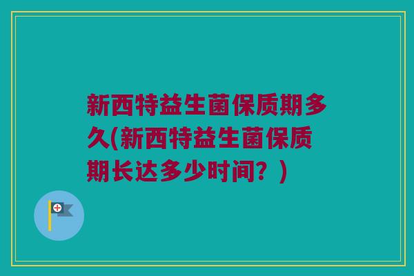 新西特益生菌保质期多久(新西特益生菌保质期长达多少时间？)