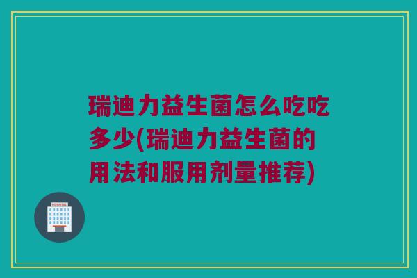 瑞迪力益生菌怎么吃吃多少(瑞迪力益生菌的用法和服用剂量推荐)