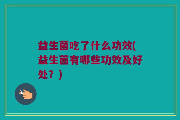益生菌吃了什么功效(益生菌有哪些功效及好处？)